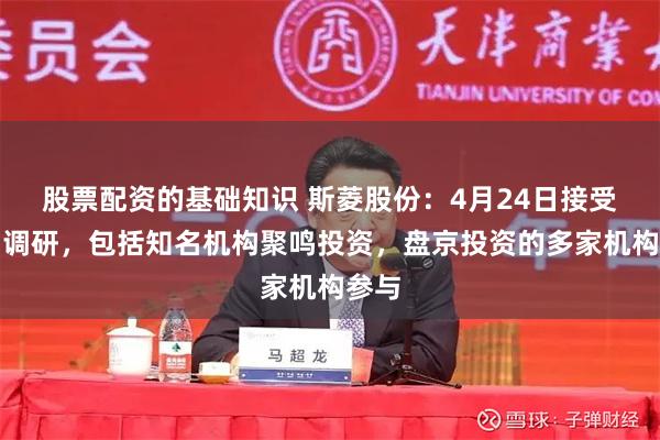 股票配资的基础知识 斯菱股份：4月24日接受机构调研，包括知名机构聚鸣投资，盘京投资的多家机构参与