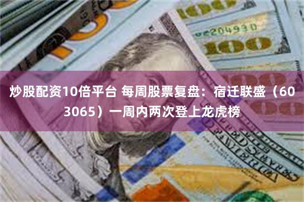 炒股配资10倍平台 每周股票复盘：宿迁联盛（603065）一周内两次登上龙虎榜