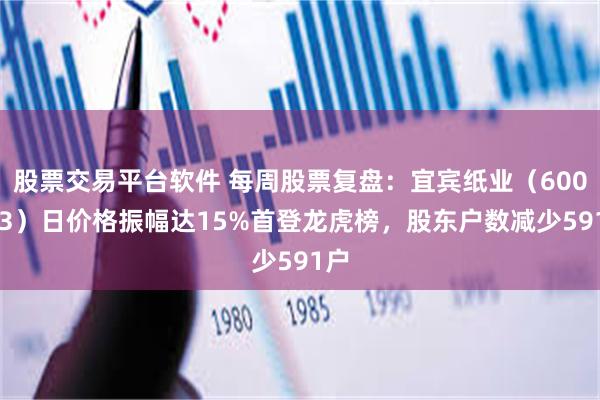 股票交易平台软件 每周股票复盘：宜宾纸业（600793）日价格振幅达15%首登龙虎榜，股东户数减少591户