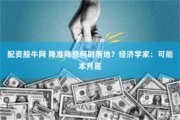 配资股牛网 降准降息何时落地？经济学家：可能本月底