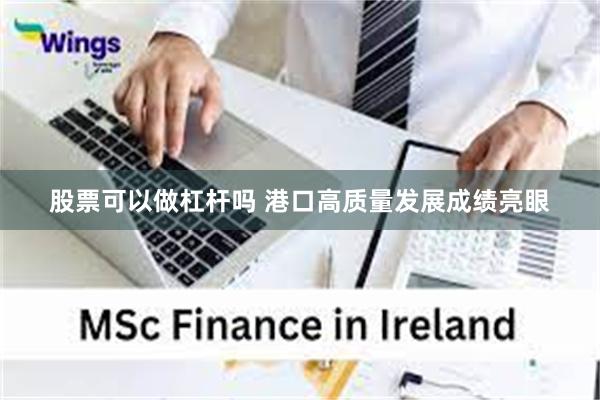 股票可以做杠杆吗 港口高质量发展成绩亮眼