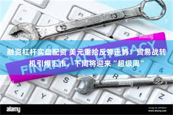 融资杠杆实盘配资 美元重拾反弹走势！贸易战转机引爆汇市，下周将迎来“超级周”