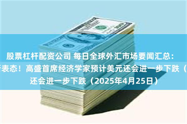 股票杠杆配资公司 每日全球外汇市场要闻汇总： 三大央行官员最新表态！高盛首席经济学家预计美元还会进一步下跌（2025年4月25日）
