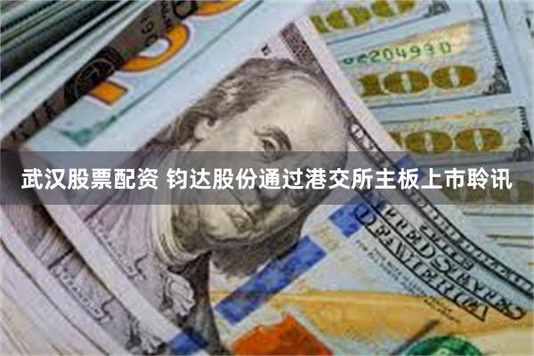 武汉股票配资 钧达股份通过港交所主板上市聆讯