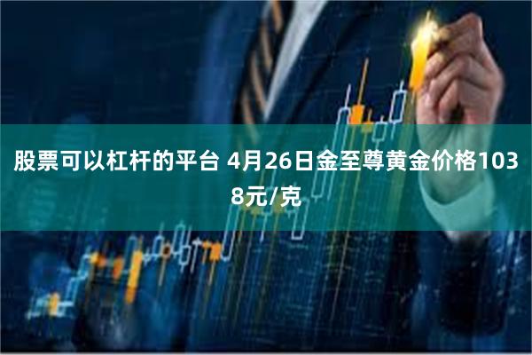 股票可以杠杆的平台 4月26日金至尊黄金价格1038元/克