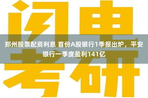 郑州股票配资利息 首份A股银行1季报出炉，平安银行一季度盈利141亿