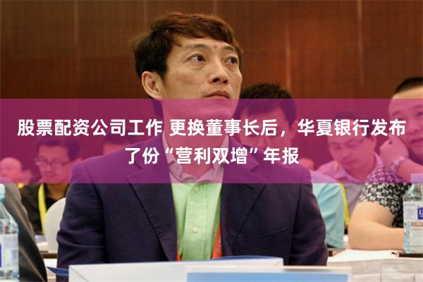 股票配资公司工作 更换董事长后，华夏银行发布了份“营利双增”年报