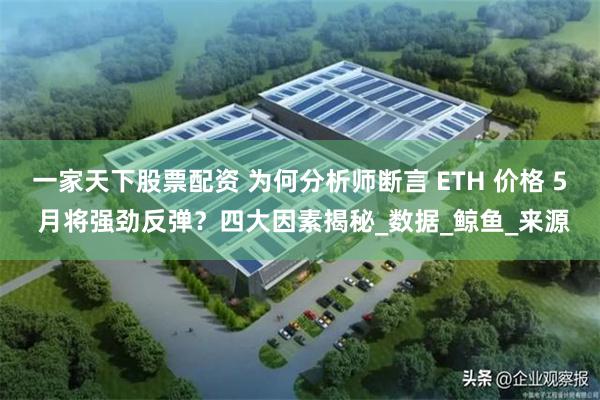 一家天下股票配资 为何分析师断言 ETH 价格 5 月将强劲反弹？四大因素揭秘_数据_鲸鱼_来源