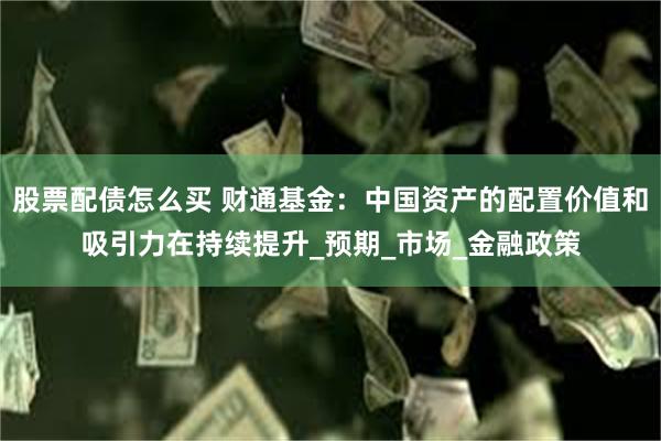 股票配债怎么买 财通基金：中国资产的配置价值和吸引力在持续提升_预期_市场_金融政策