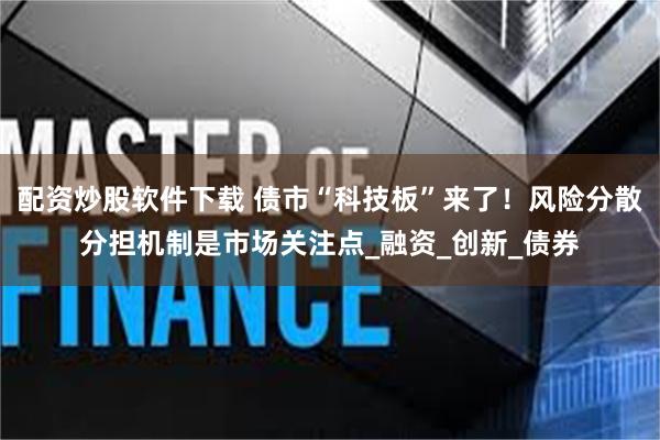 配资炒股软件下载 债市“科技板”来了！风险分散分担机制是市场关注点_融资_创新_债券
