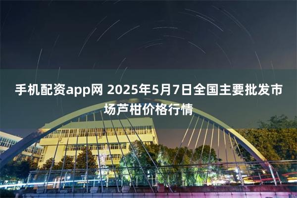 手机配资app网 2025年5月7日全国主要批发市场芦柑价格行情