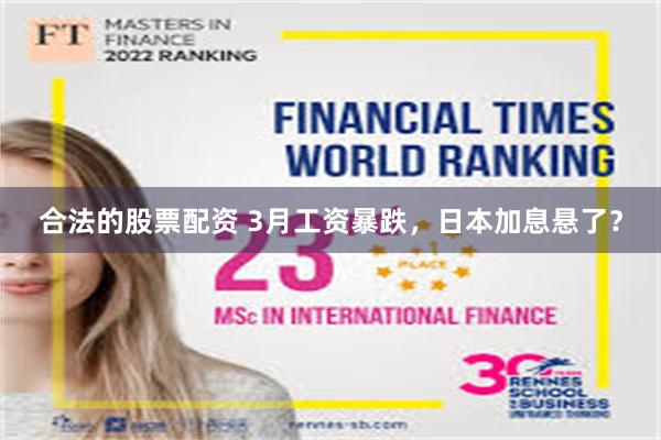 合法的股票配资 3月工资暴跌，日本加息悬了？