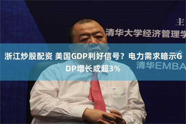 浙江炒股配资 美国GDP利好信号？电力需求暗示GDP增长或超3%