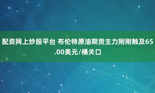 配资网上炒股平台 布伦特原油期货主力刚刚触及65.00美元/桶关口