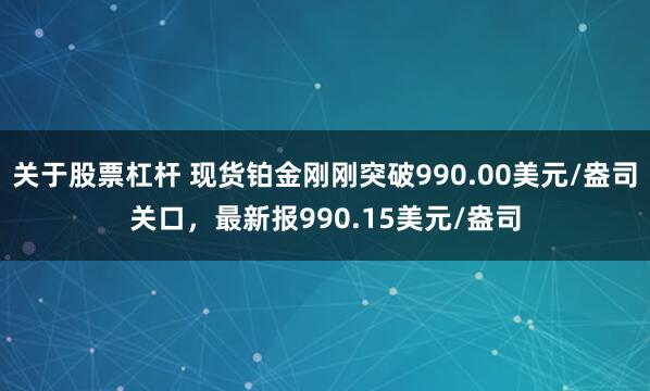 关于股票杠杆 现货铂金刚刚突破990.00美元/盎司关口，最新报990.15美元/盎司