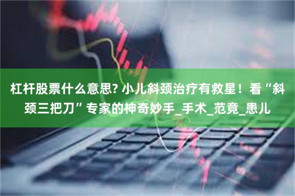 杠杆股票什么意思? 小儿斜颈治疗有救星！看“斜颈三把刀”专家的神奇妙手_手术_范竟_患儿