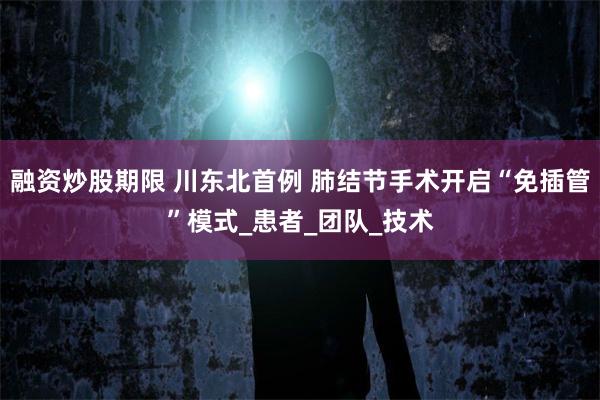 融资炒股期限 川东北首例 肺结节手术开启“免插管”模式_患者_团队_技术