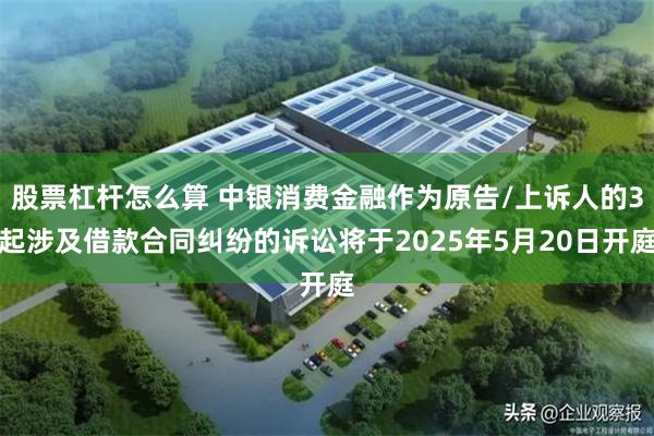 股票杠杆怎么算 中银消费金融作为原告/上诉人的3起涉及借款合同纠纷的诉讼将于2025年5月20日开庭