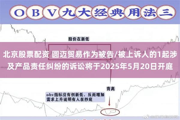 北京股票配资 圆迈贸易作为被告/被上诉人的1起涉及产品责任纠纷的诉讼将于2025年5月20日开庭