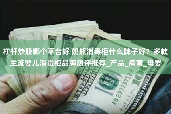 杠杆炒股哪个平台好 奶瓶消毒柜什么牌子好？多款主流婴儿消毒柜品牌测评推荐_产品_病菌_母婴