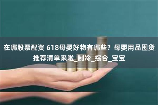 在哪股票配资 618母婴好物有哪些？母婴用品囤货推荐清单来啦_制冷_综合_宝宝
