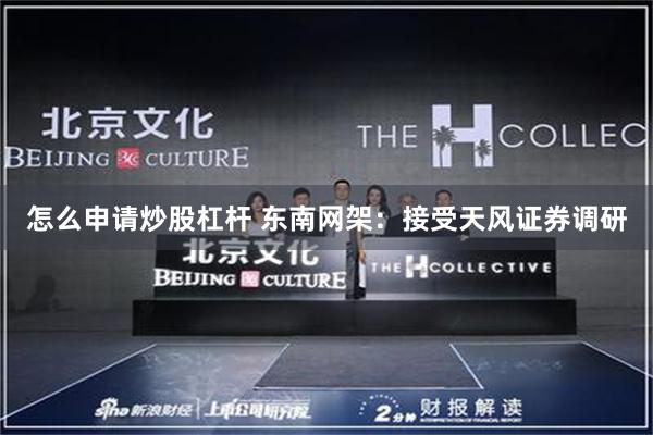 怎么申请炒股杠杆 东南网架：接受天风证券调研