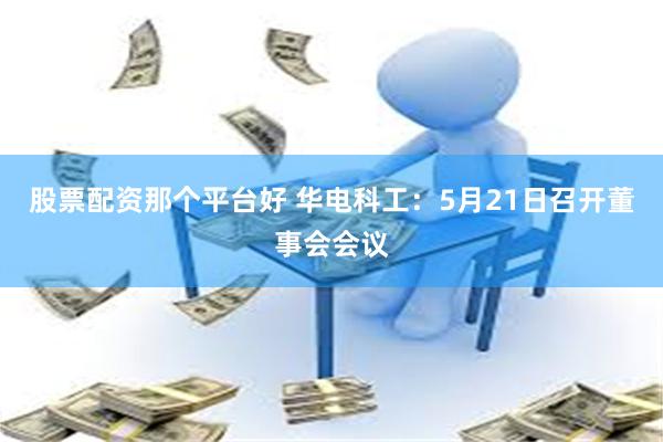 股票配资那个平台好 华电科工：5月21日召开董事会会议