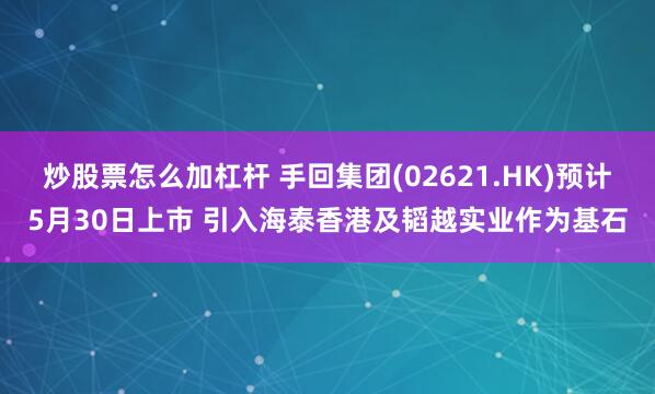 炒股票怎么加杠杆 手回集团(02621.HK)预计5月30日上市 引入海泰香港及韬越实业作为基石
