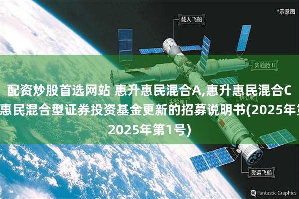 配资炒股首选网站 惠升惠民混合A,惠升惠民混合C: 惠升惠民混合型证券投资基金更新的招募说明书(2025年第1号)