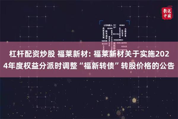 杠杆配资炒股 福莱新材: 福莱新材关于实施2024年度权益分派时调整“福新转债”转股价格的公告