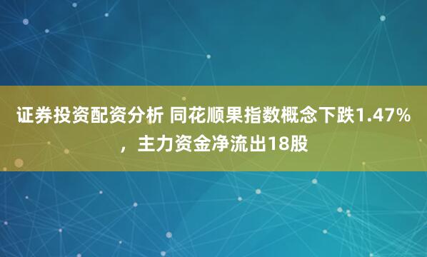 证券投资配资分析 同花顺果指数概念下跌1.47%，主力资金净流出18股