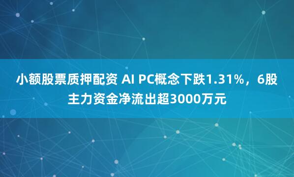 小额股票质押配资 AI PC概念下跌1.31%，6股主力资金净流出超3000万元