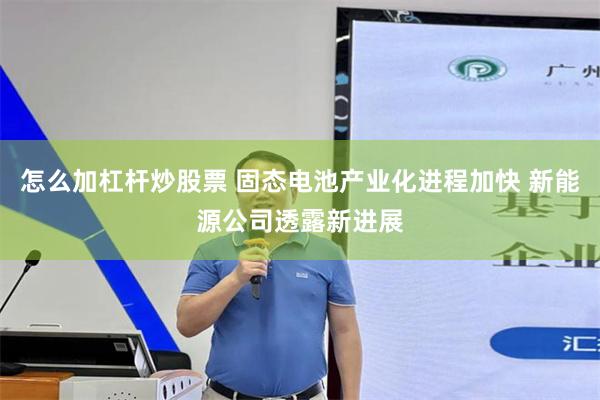 怎么加杠杆炒股票 固态电池产业化进程加快 新能源公司透露新进展