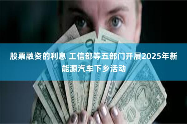 股票融资的利息 工信部等五部门开展2025年新能源汽车下乡活动