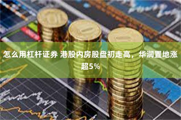 怎么用杠杆证券 港股内房股盘初走高，华润置地涨超5%