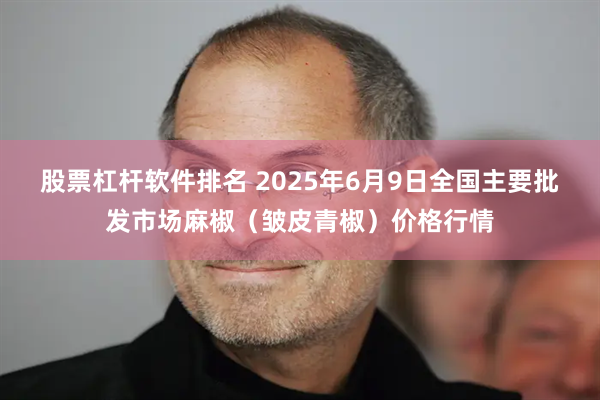 股票杠杆软件排名 2025年6月9日全国主要批发市场麻椒（皱皮青椒）价格行情