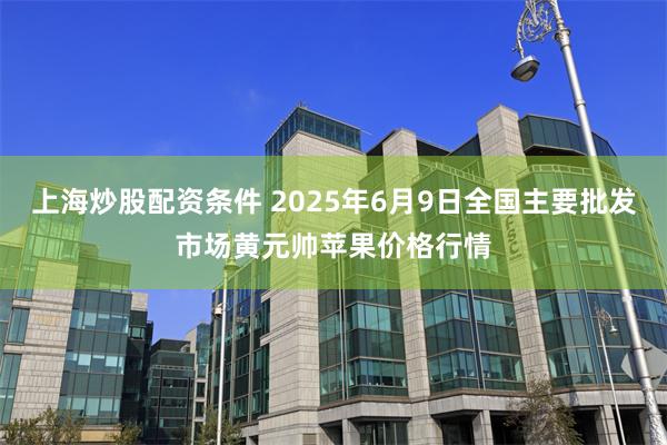 上海炒股配资条件 2025年6月9日全国主要批发市场黄元帅苹果价格行情