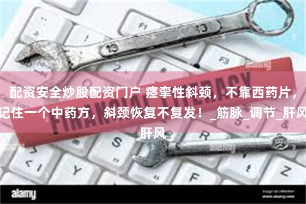 配资安全炒股配资门户 痉挛性斜颈，不靠西药片，记住一个中药方，斜颈恢复不复发！_筋脉_调节_肝风
