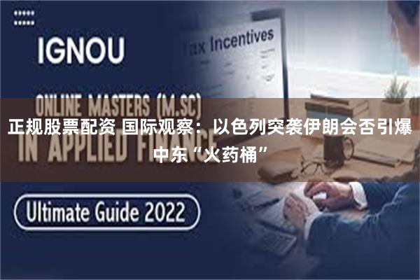 正规股票配资 国际观察：以色列突袭伊朗会否引爆中东“火药桶”