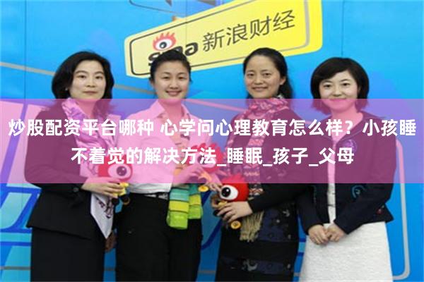 炒股配资平台哪种 心学问心理教育怎么样？小孩睡不着觉的解决方法_睡眠_孩子_父母