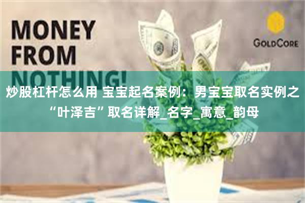 炒股杠杆怎么用 宝宝起名案例：男宝宝取名实例之“叶泽吉”取名详解_名字_寓意_韵母