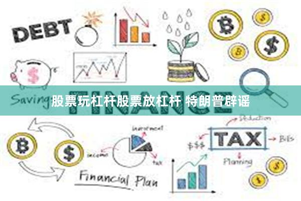 股票玩杠杆股票放杠杆 特朗普辟谣