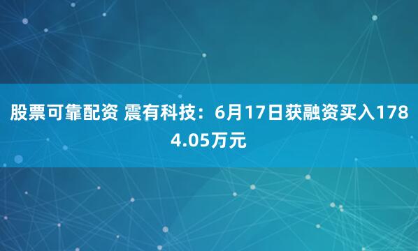 股票可靠配资 震有科技：6月17日获融资买入1784.05万元