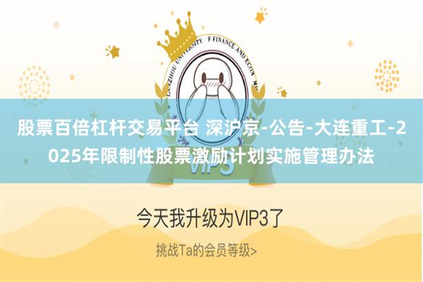 股票百倍杠杆交易平台 深沪京-公告-大连重工-2025年限制性股票激励计划实施管理办法