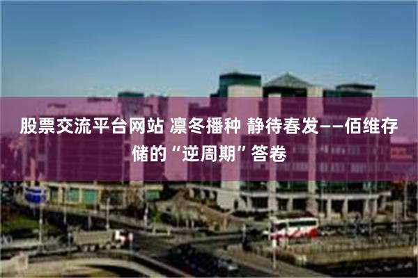 股票交流平台网站 凛冬播种 静待春发——佰维存储的“逆周期”答卷