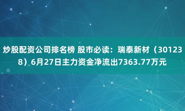 炒股配资公司排名榜 股市必读：瑞泰新材（301238）6月27日主力资金净流出7363.77万元