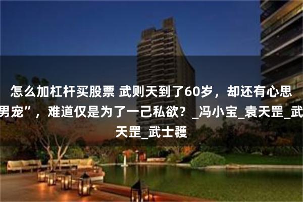 怎么加杠杆买股票 武则天到了60岁，却还有心思养“男宠”，难道仅是为了一己私欲？_冯小宝_袁天罡_武士彟