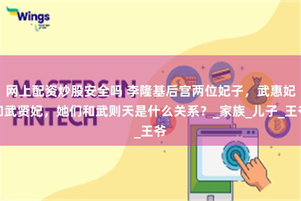 网上配资炒股安全吗 李隆基后宫两位妃子，武惠妃和武贤妃，她们和武则天是什么关系？_家族_儿子_王爷