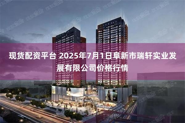现货配资平台 2025年7月1日阜新市瑞轩实业发展有限公司价格行情