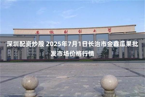 深圳配资炒股 2025年7月1日长治市金鑫瓜果批发市场价格行情